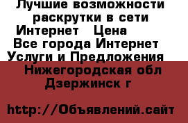 Лучшие возможности раскрутки в сети Интернет › Цена ­ 500 - Все города Интернет » Услуги и Предложения   . Нижегородская обл.,Дзержинск г.